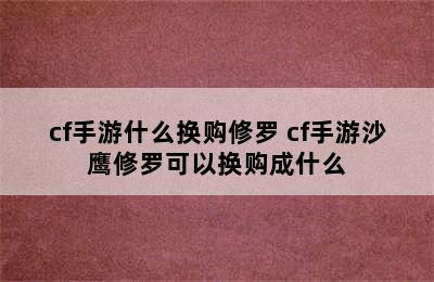 cf手游什么换购修罗 cf手游沙鹰修罗可以换购成什么